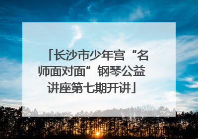 长沙市少年宫“名师面对面”钢琴公益讲座第七期开讲
