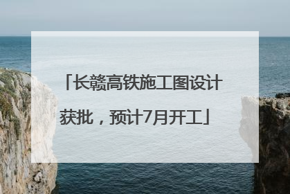 长赣高铁施工图设计获批，预计7月开工