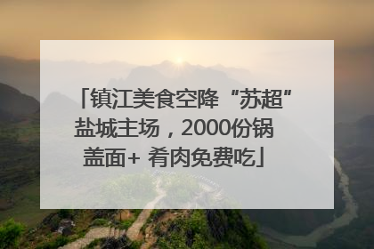 镇江美食空降“苏超”盐城主场，2000份锅盖面+ 肴肉免费吃