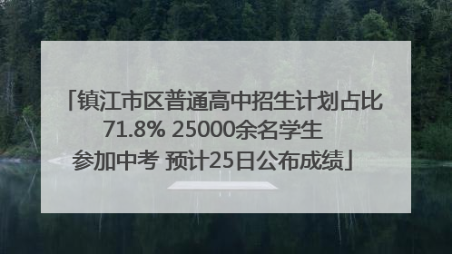 镇江市区普通高中招生计划占比71.8% 25000余名学生参加中考 预计25日公布成绩