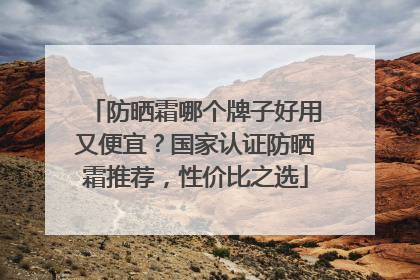 防晒霜哪个牌子好用又便宜？国家认证防晒霜推荐，性价比之选