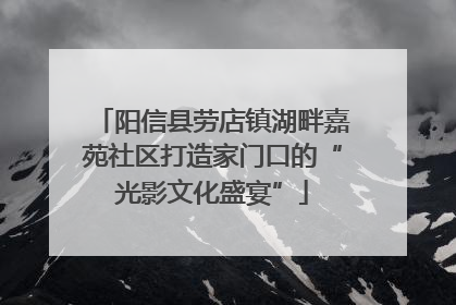 阳信县劳店镇湖畔嘉苑社区打造家门口的“光影文化盛宴”