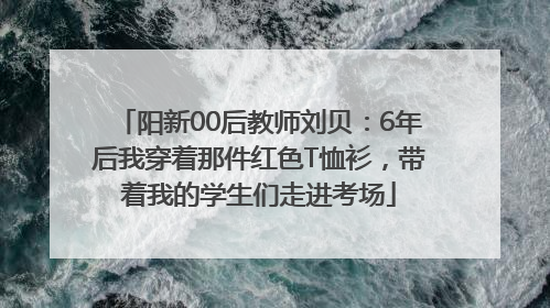 阳新00后教师刘贝：6年后我穿着那件红色T恤衫，带着我的学生们走进考场
