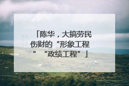 陈华，大搞劳民伤财的“形象工程”“政绩工程”