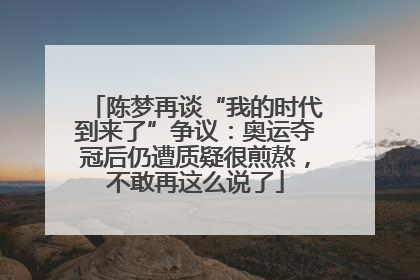 陈梦再谈“我的时代到来了”争议：奥运夺冠后仍遭质疑很煎熬，不敢再这么说了