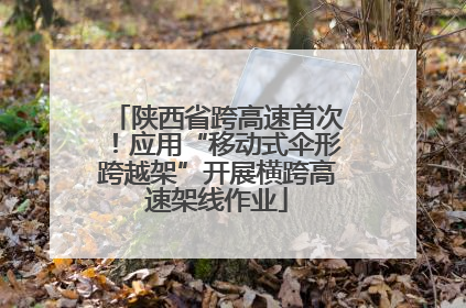 陕西省跨高速首次！应用“移动式伞形跨越架”开展横跨高速架线作业