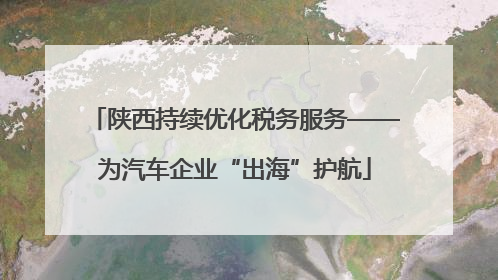 陕西持续优化税务服务——为汽车企业“出海”护航