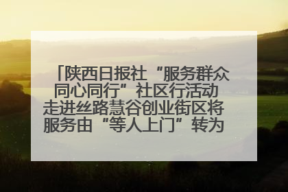 陕西日报社“服务群众 同心同行”社区行活动走进丝路慧谷创业街区将服务由“等人上门”转为“主动下沉”