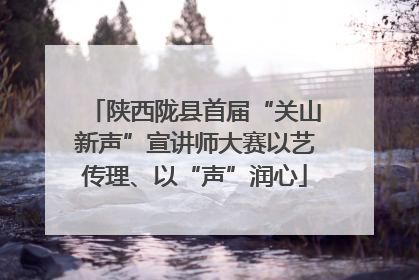 陕西陇县首届“关山新声”宣讲师大赛以艺传理、以“声”润心