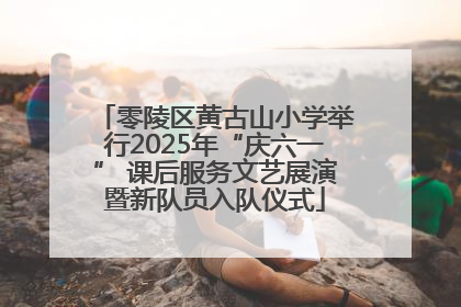 零陵区黄古山小学举行2025年“庆六一” 课后服务文艺展演暨新队员入队仪式
