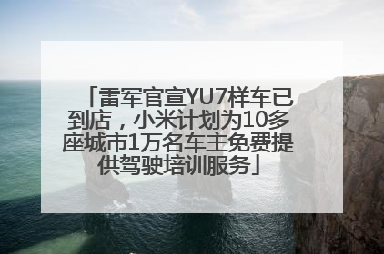 雷军官宣YU7样车已到店，小米计划为10多座城市1万名车主免费提供驾驶培训服务