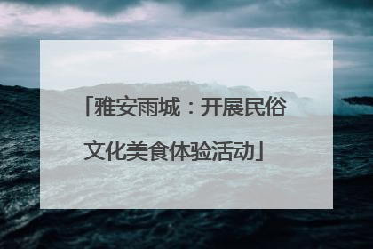 雅安雨城：开展民俗文化美食体验活动
