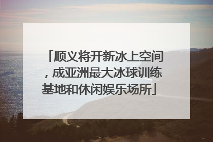 顺义将开新冰上空间，成亚洲最大冰球训练基地和休闲娱乐场所