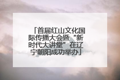 首届红山文化国际传播大会暨“新时代大讲堂”在辽宁朝阳成功举办
