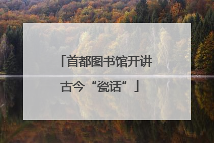 首都图书馆开讲古今“瓷话”