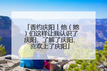 香约庆阳丨他（她）们这样让我认识了庆阳、了解了庆阳、喜欢上了庆阳