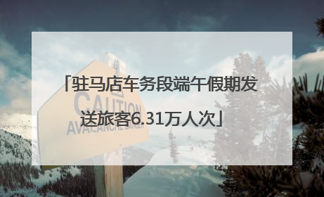 驻马店车务段端午假期发送旅客6.31万人次