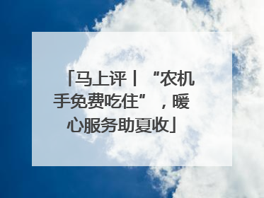 马上评丨“农机手免费吃住”，暖心服务助夏收