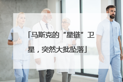 马斯克的“星链”卫星，突然大批坠落