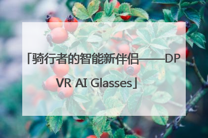 骑行者的智能新伴侣——DPVR AI Glasses