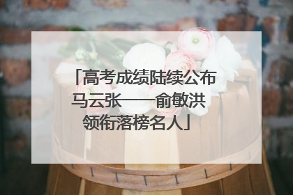 高考成绩陆续公布 马云张一一俞敏洪领衔落榜名人