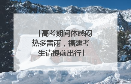 高考期间体感闷热多雷雨，福建考生请提前出行