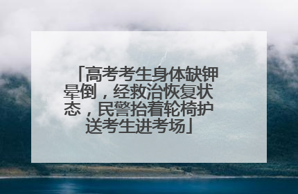 高考考生身体缺钾晕倒，经救治恢复状态，民警抬着轮椅护送考生进考场