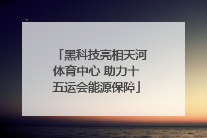黑科技亮相天河体育中心 助力十五运会能源保障