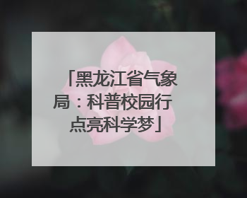黑龙江省气象局：科普校园行 点亮科学梦