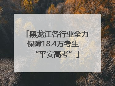 黑龙江各行业全力保障18.4万考生“平安高考”