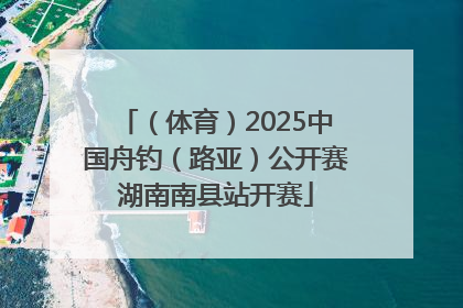 （体育）2025中国舟钓（路亚）公开赛湖南南县站开赛