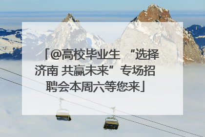 ＠高校毕业生 “选择济南 共赢未来”专场招聘会本周六等您来