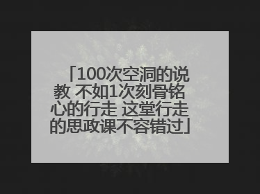 100次空洞的说教 不如1次刻骨铭心的行走 这堂行走的思政课不容错过