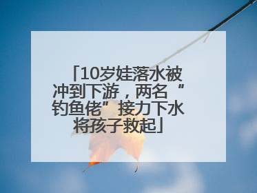 10岁娃落水被冲到下游，两名“钓鱼佬”接力下水将孩子救起