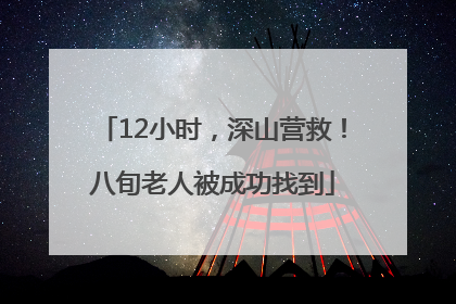 12小时，深山营救！八旬老人被成功找到