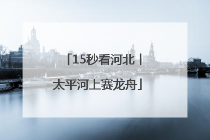 15秒看河北丨太平河上赛龙舟