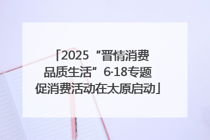 2025“晋情消费 品质生活”6·18专题促消费活动在太原启动
