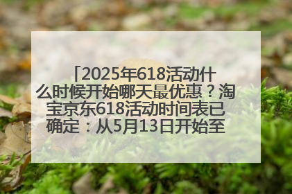 2025年618活动什么时候开始哪天最优惠？淘宝京东618活动时间表已确定：从5月13日开始至6月18日结束