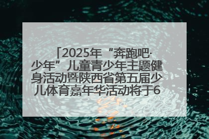 2025年“奔跑吧·少年”儿童青少年主题健身活动暨陕西省第五届少儿体育嘉年华活动将于6月14日正式举办