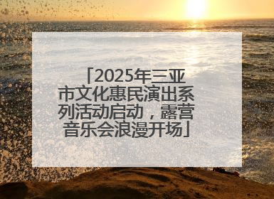 2025年三亚市文化惠民演出系列活动启动，露营音乐会浪漫开场