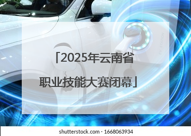 2025年云南省职业技能大赛闭幕