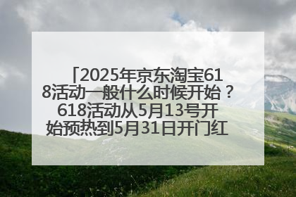 2025年京东淘宝618活动一般什么时候开始？618活动从5月13号开始预热到5月31日开门红6月20号正式结束