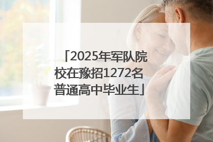 2025年军队院校在豫招1272名普通高中毕业生
