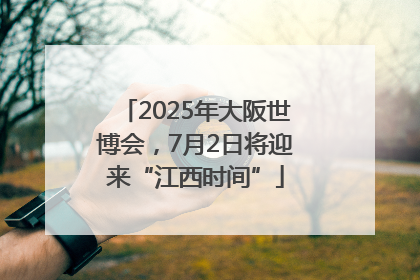 2025年大阪世博会，7月2日将迎来“江西时间”