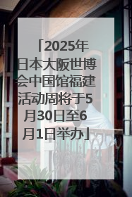 2025年日本大阪世博会中国馆福建活动周将于5月30日至6月1日举办