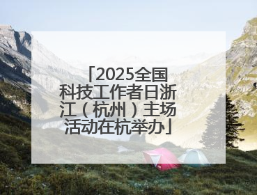 2025全国科技工作者日浙江（杭州）主场活动在杭举办