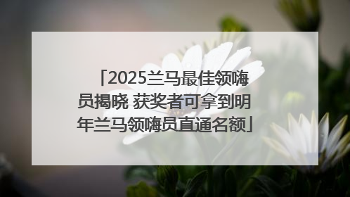 2025兰马最佳领嗨员揭晓 获奖者可拿到明年兰马领嗨员直通名额