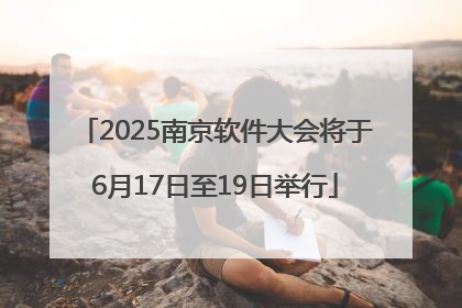 2025南京软件大会将于6月17日至19日举行