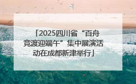 2025四川省“百舟竞渡迎端午”集中展演活动在成都新津举行