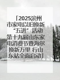 2025滨州市家电以旧换新“五进”活动 第十九届山东家电消费节暨海尔换新万里 行山东站全面启动